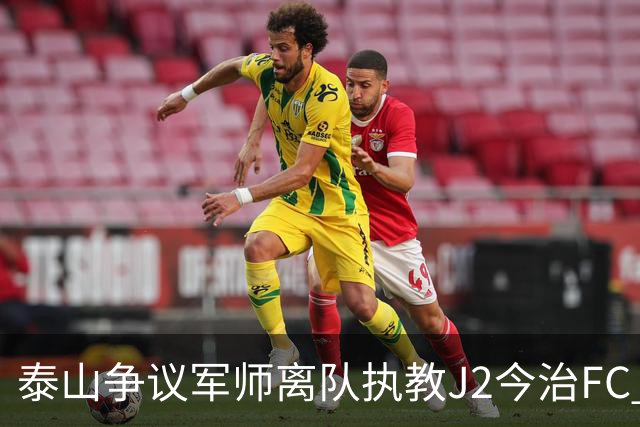 泰山争议军师离队执教J2今治FC 马德鲁加归队待定