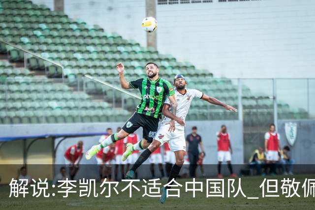 解说:李凯尔不适合中国队 但敬佩他的职业精神